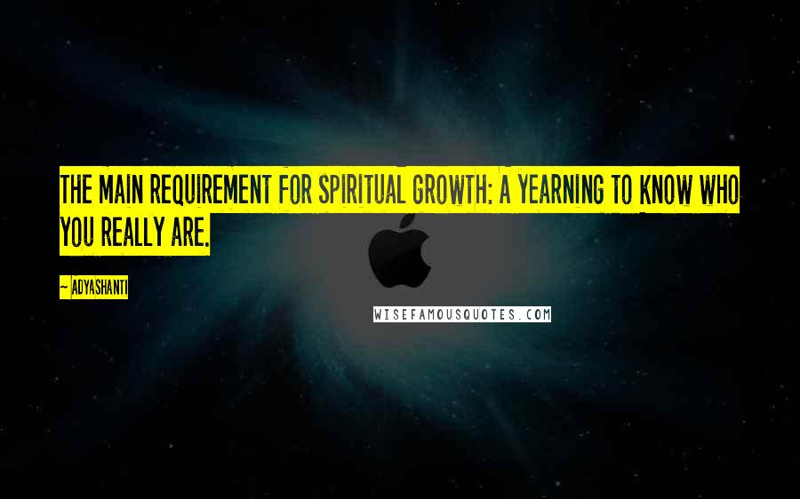Adyashanti Quotes: The main requirement for spiritual growth: A yearning to know who you really are.