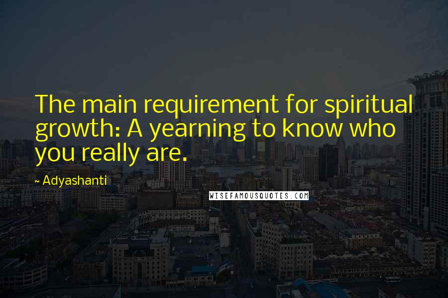 Adyashanti Quotes: The main requirement for spiritual growth: A yearning to know who you really are.