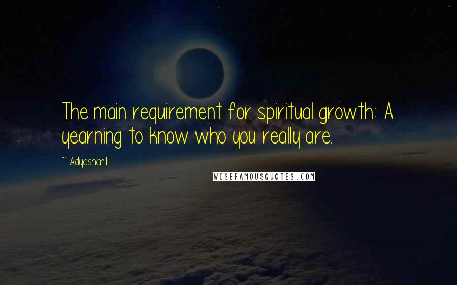 Adyashanti Quotes: The main requirement for spiritual growth: A yearning to know who you really are.