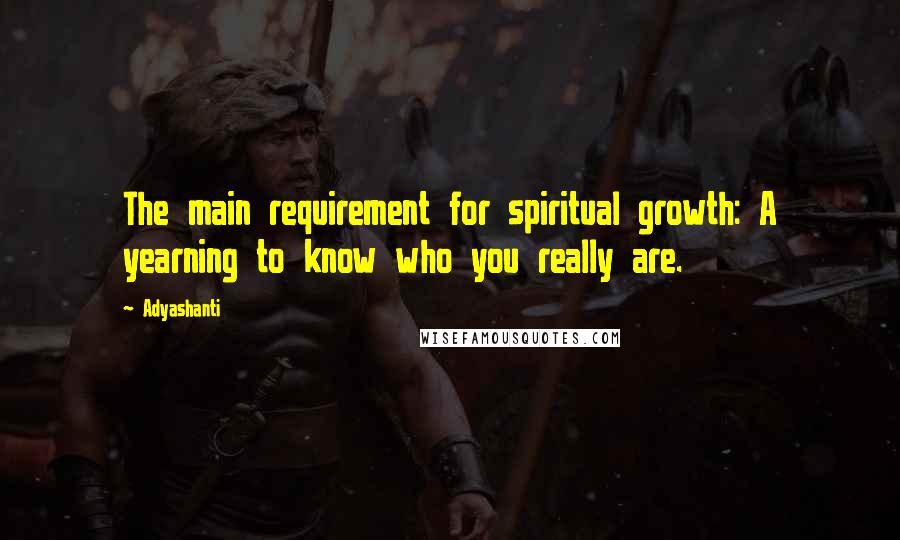 Adyashanti Quotes: The main requirement for spiritual growth: A yearning to know who you really are.