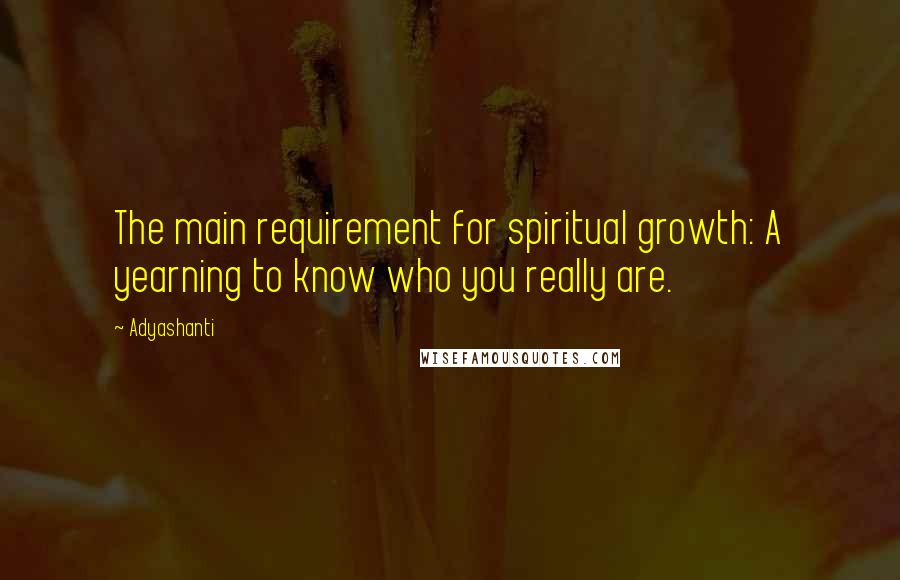 Adyashanti Quotes: The main requirement for spiritual growth: A yearning to know who you really are.