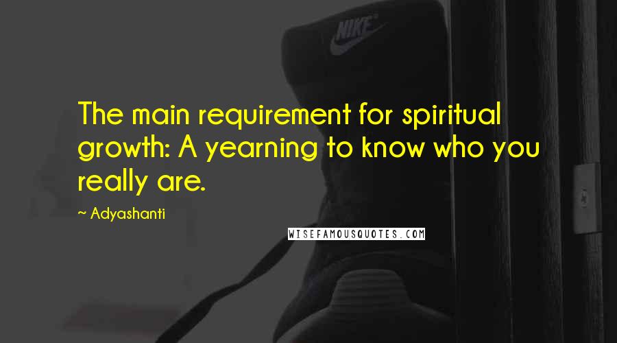 Adyashanti Quotes: The main requirement for spiritual growth: A yearning to know who you really are.