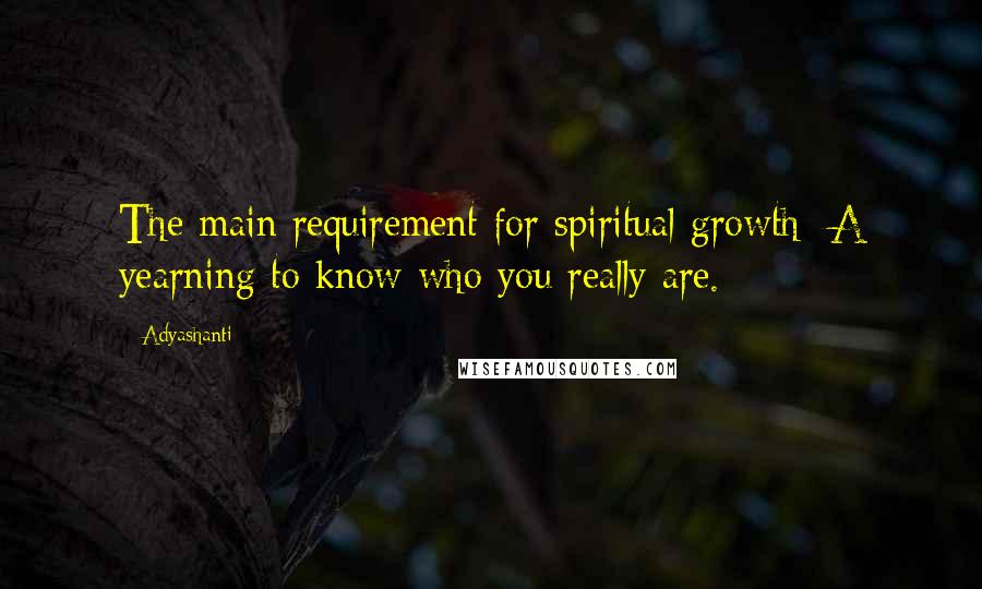Adyashanti Quotes: The main requirement for spiritual growth: A yearning to know who you really are.