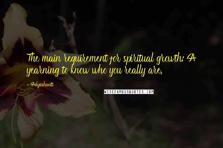 Adyashanti Quotes: The main requirement for spiritual growth: A yearning to know who you really are.