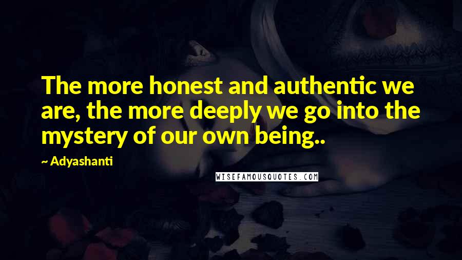 Adyashanti Quotes: The more honest and authentic we are, the more deeply we go into the mystery of our own being..