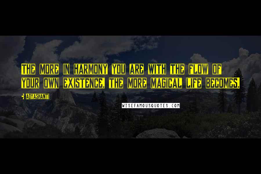 Adyashanti Quotes: The more in harmony you are with the flow of your own existence, the more magical life becomes.