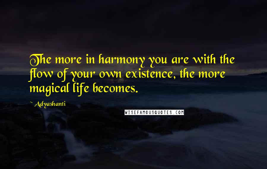 Adyashanti Quotes: The more in harmony you are with the flow of your own existence, the more magical life becomes.