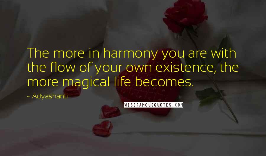 Adyashanti Quotes: The more in harmony you are with the flow of your own existence, the more magical life becomes.
