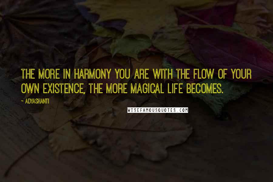 Adyashanti Quotes: The more in harmony you are with the flow of your own existence, the more magical life becomes.