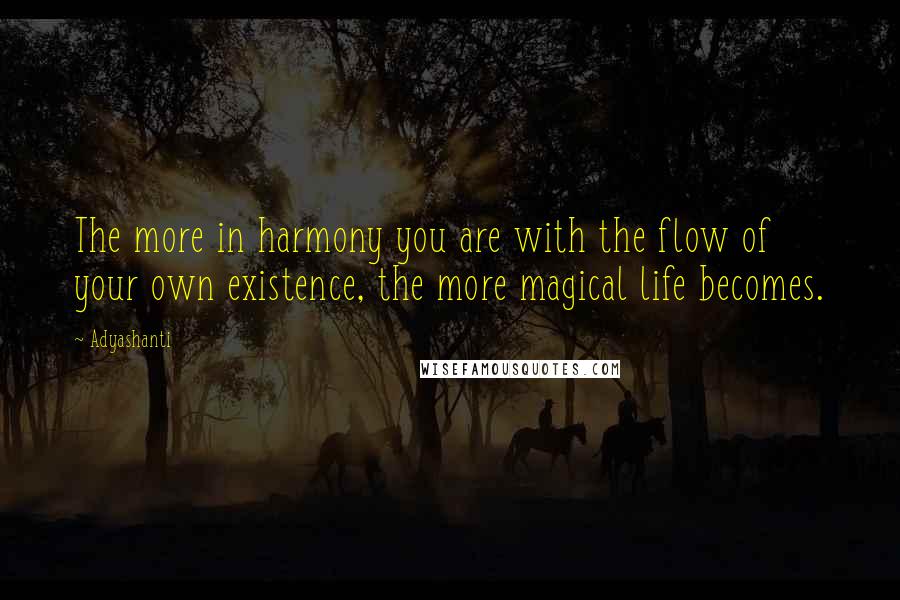 Adyashanti Quotes: The more in harmony you are with the flow of your own existence, the more magical life becomes.