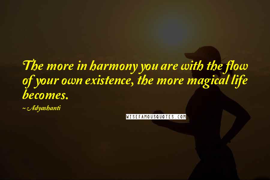 Adyashanti Quotes: The more in harmony you are with the flow of your own existence, the more magical life becomes.