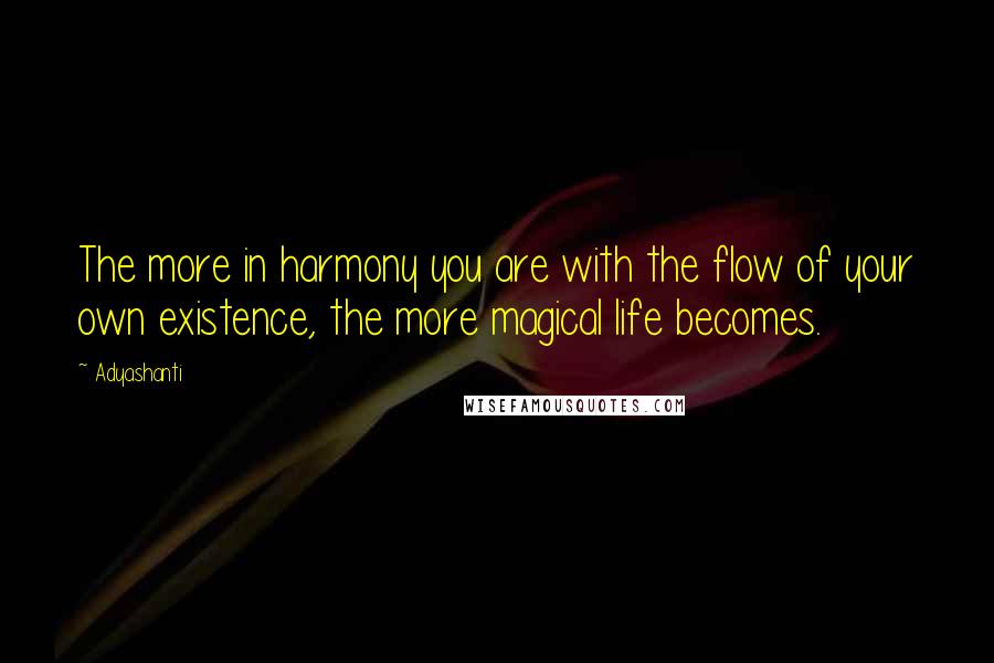 Adyashanti Quotes: The more in harmony you are with the flow of your own existence, the more magical life becomes.