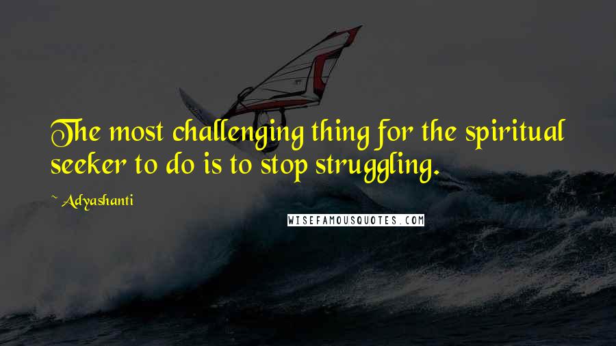 Adyashanti Quotes: The most challenging thing for the spiritual seeker to do is to stop struggling.