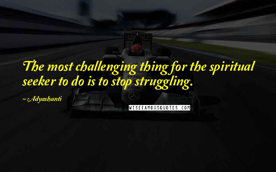 Adyashanti Quotes: The most challenging thing for the spiritual seeker to do is to stop struggling.