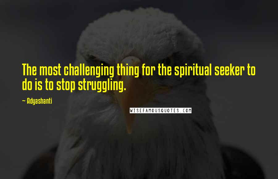 Adyashanti Quotes: The most challenging thing for the spiritual seeker to do is to stop struggling.