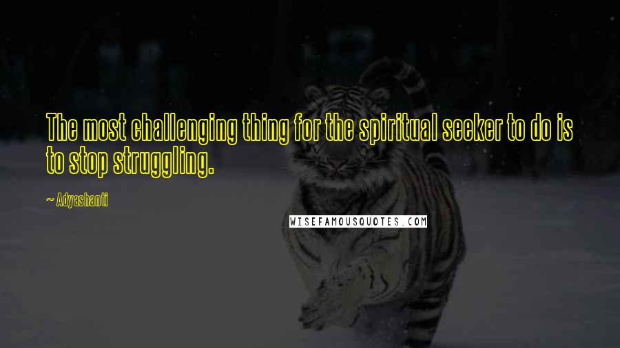 Adyashanti Quotes: The most challenging thing for the spiritual seeker to do is to stop struggling.