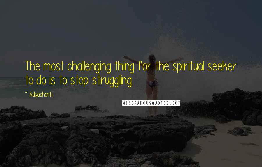 Adyashanti Quotes: The most challenging thing for the spiritual seeker to do is to stop struggling.