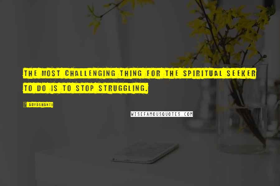 Adyashanti Quotes: The most challenging thing for the spiritual seeker to do is to stop struggling.