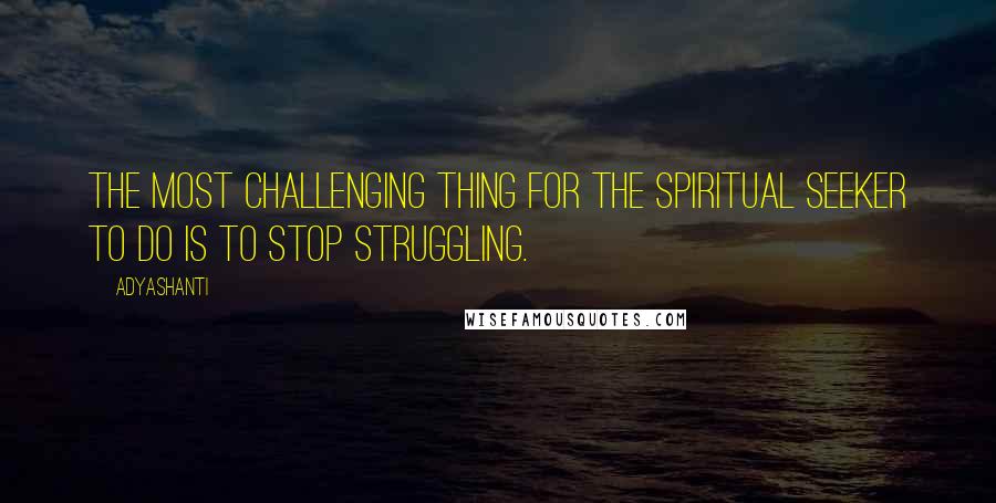 Adyashanti Quotes: The most challenging thing for the spiritual seeker to do is to stop struggling.