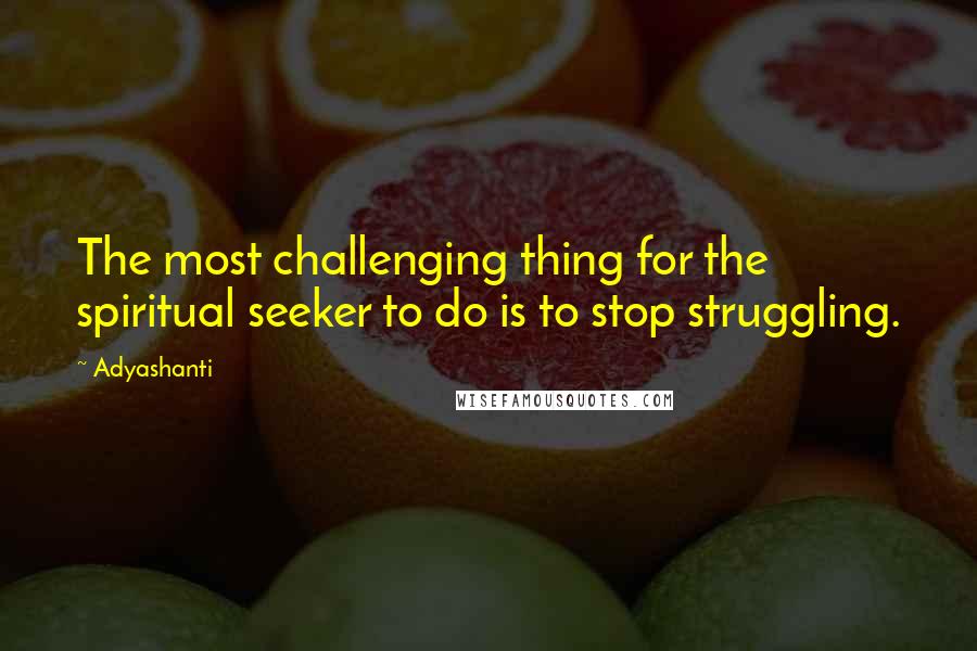 Adyashanti Quotes: The most challenging thing for the spiritual seeker to do is to stop struggling.
