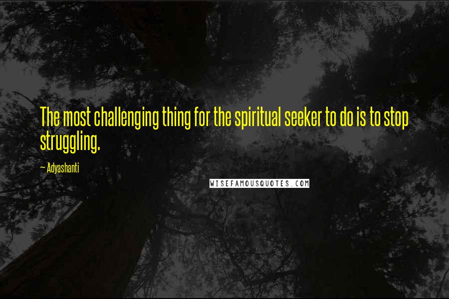 Adyashanti Quotes: The most challenging thing for the spiritual seeker to do is to stop struggling.