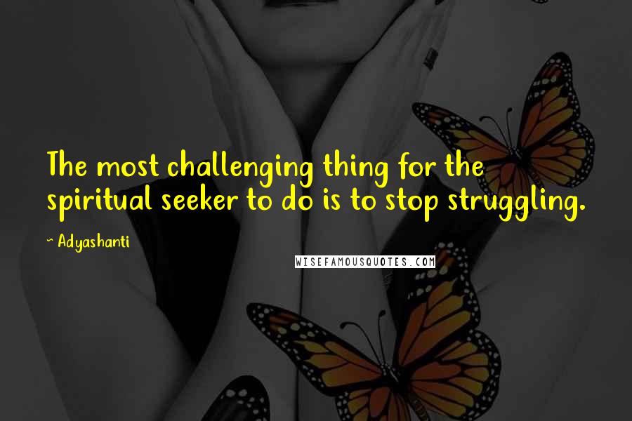 Adyashanti Quotes: The most challenging thing for the spiritual seeker to do is to stop struggling.