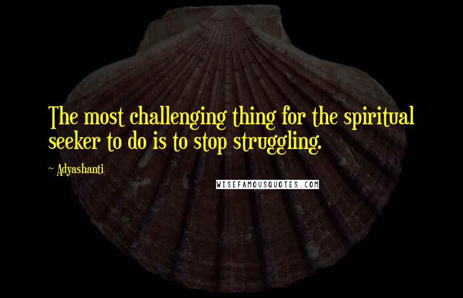 Adyashanti Quotes: The most challenging thing for the spiritual seeker to do is to stop struggling.