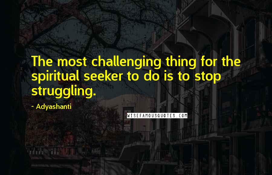 Adyashanti Quotes: The most challenging thing for the spiritual seeker to do is to stop struggling.