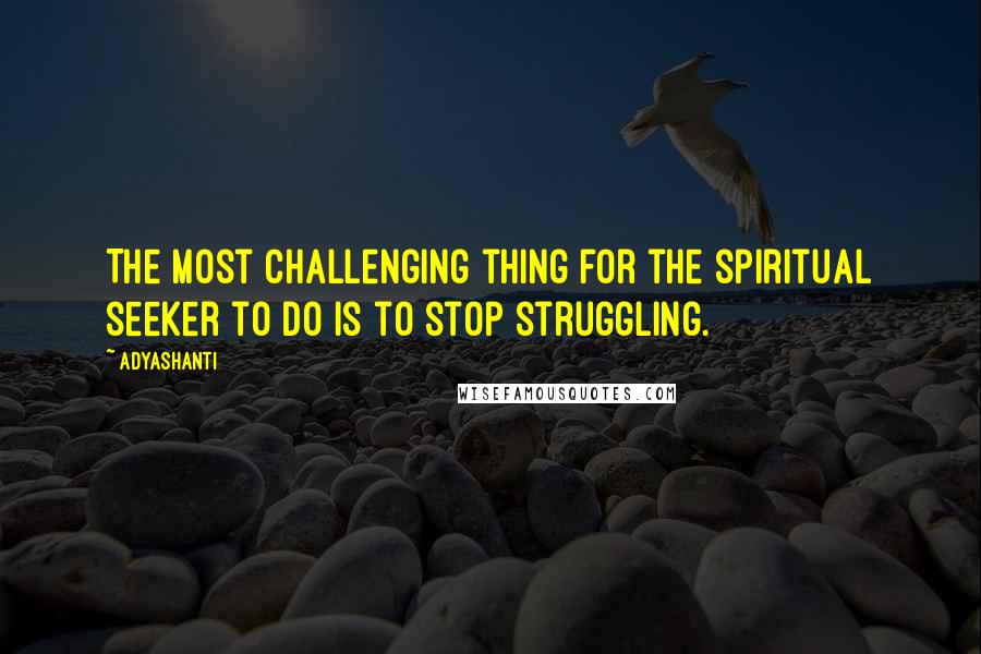 Adyashanti Quotes: The most challenging thing for the spiritual seeker to do is to stop struggling.