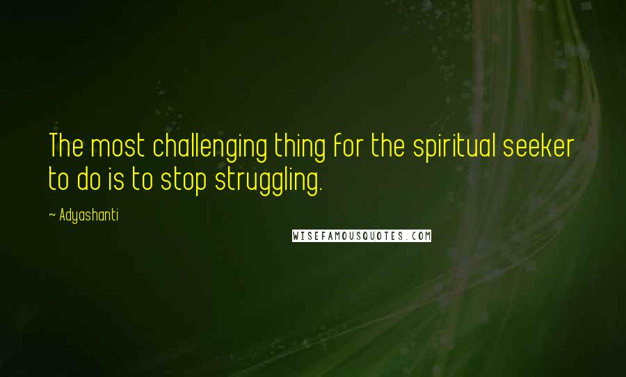 Adyashanti Quotes: The most challenging thing for the spiritual seeker to do is to stop struggling.