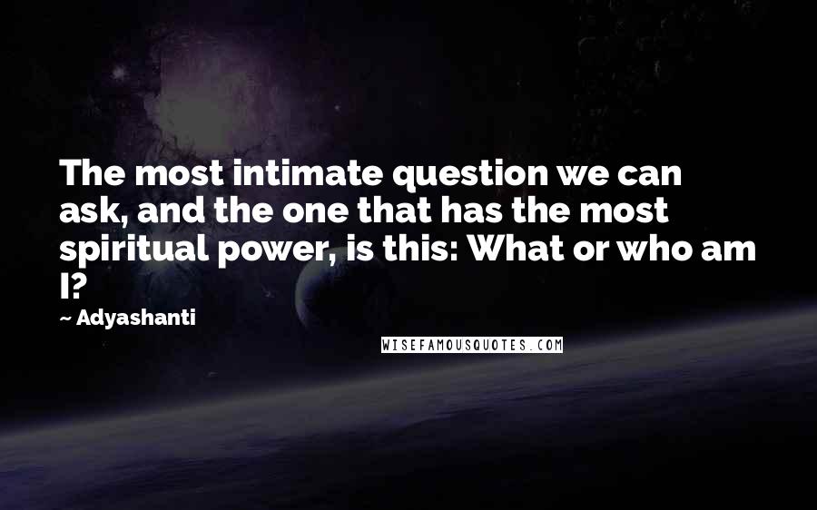 Adyashanti Quotes: The most intimate question we can ask, and the one that has the most spiritual power, is this: What or who am I?