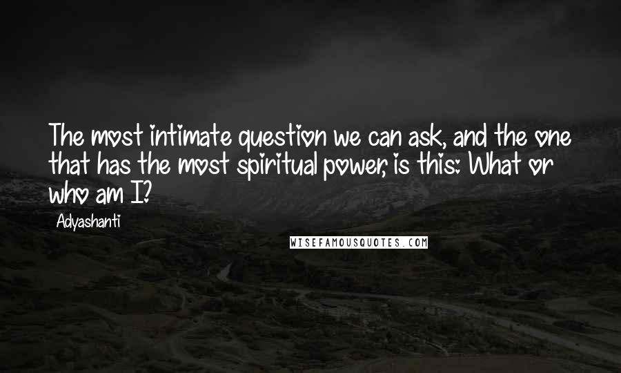 Adyashanti Quotes: The most intimate question we can ask, and the one that has the most spiritual power, is this: What or who am I?