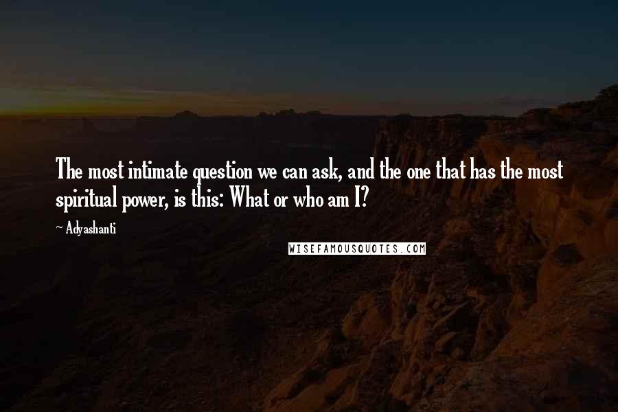 Adyashanti Quotes: The most intimate question we can ask, and the one that has the most spiritual power, is this: What or who am I?