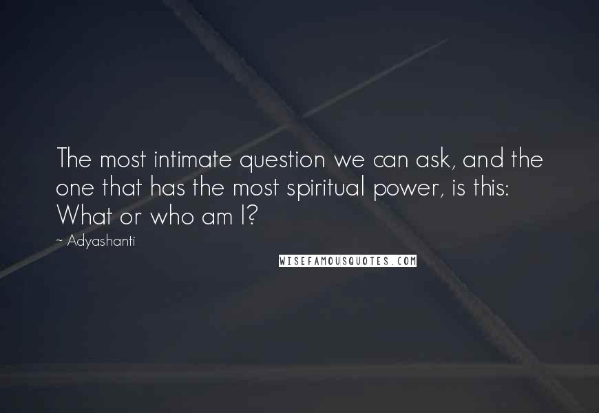 Adyashanti Quotes: The most intimate question we can ask, and the one that has the most spiritual power, is this: What or who am I?