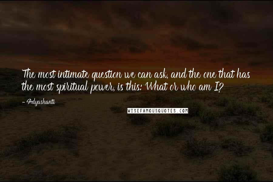 Adyashanti Quotes: The most intimate question we can ask, and the one that has the most spiritual power, is this: What or who am I?