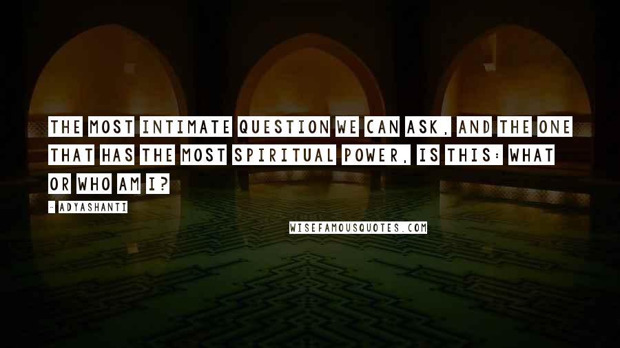 Adyashanti Quotes: The most intimate question we can ask, and the one that has the most spiritual power, is this: What or who am I?