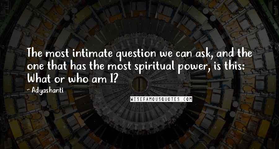 Adyashanti Quotes: The most intimate question we can ask, and the one that has the most spiritual power, is this: What or who am I?