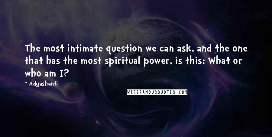 Adyashanti Quotes: The most intimate question we can ask, and the one that has the most spiritual power, is this: What or who am I?