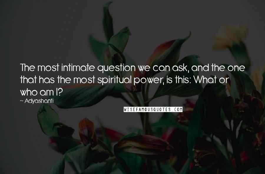 Adyashanti Quotes: The most intimate question we can ask, and the one that has the most spiritual power, is this: What or who am I?