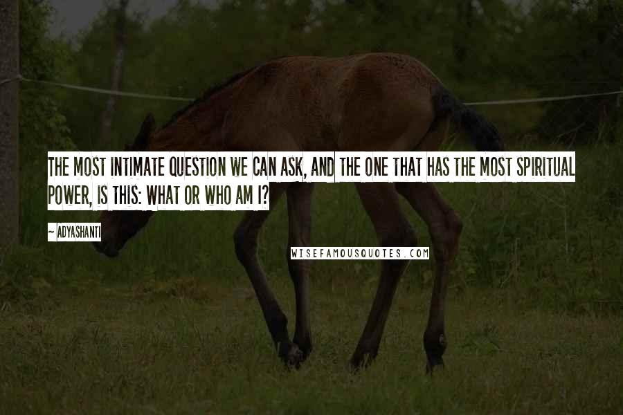 Adyashanti Quotes: The most intimate question we can ask, and the one that has the most spiritual power, is this: What or who am I?