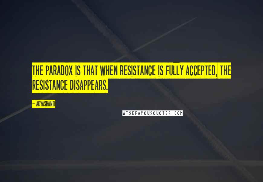 Adyashanti Quotes: The paradox is that when resistance is fully accepted, the resistance disappears.