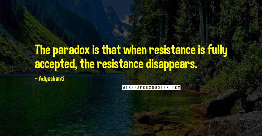 Adyashanti Quotes: The paradox is that when resistance is fully accepted, the resistance disappears.