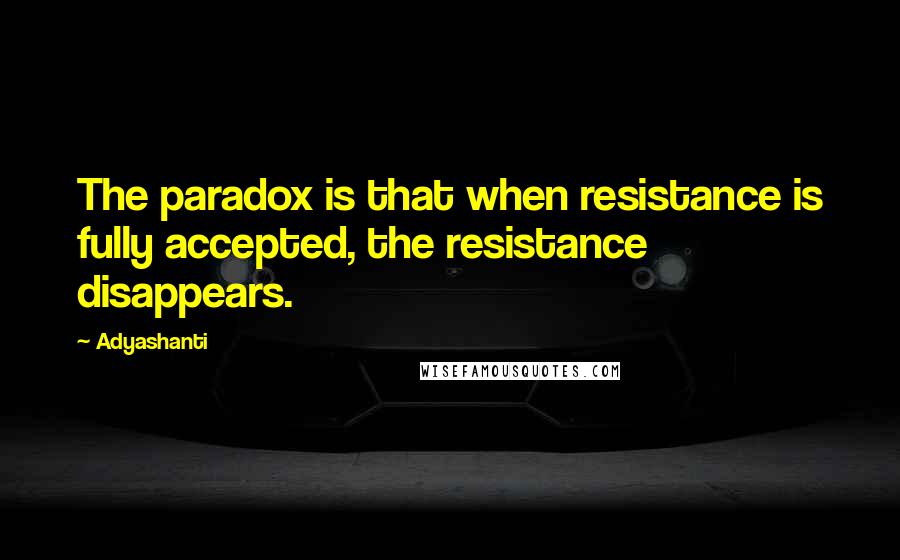 Adyashanti Quotes: The paradox is that when resistance is fully accepted, the resistance disappears.