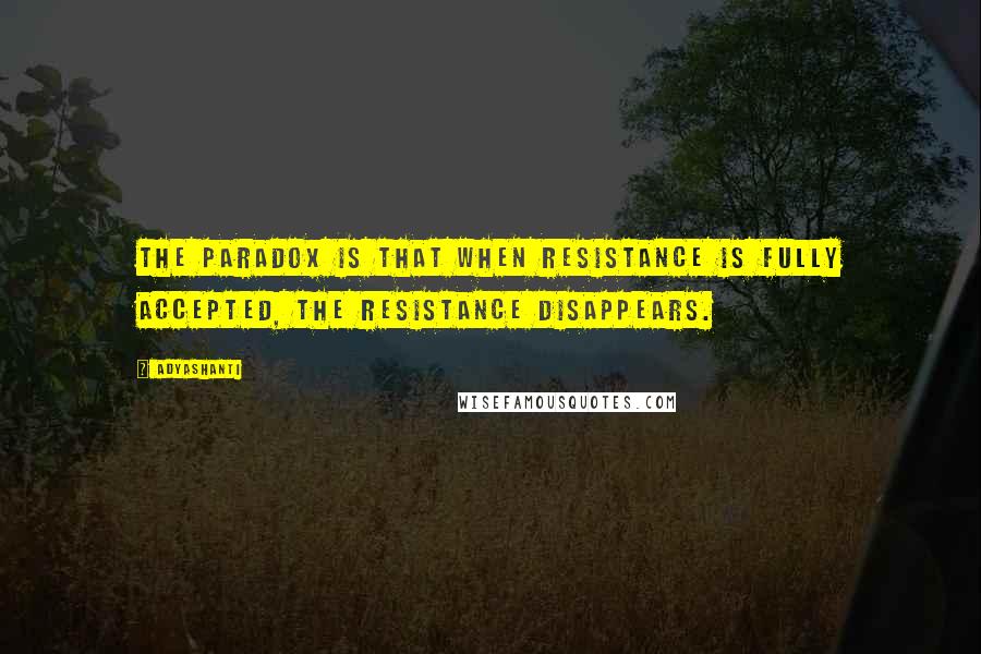 Adyashanti Quotes: The paradox is that when resistance is fully accepted, the resistance disappears.