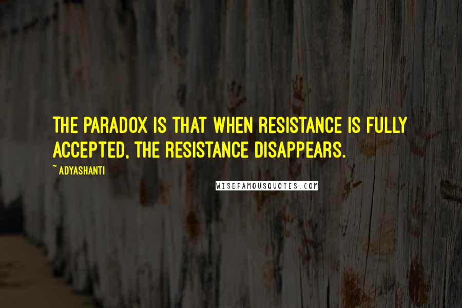 Adyashanti Quotes: The paradox is that when resistance is fully accepted, the resistance disappears.