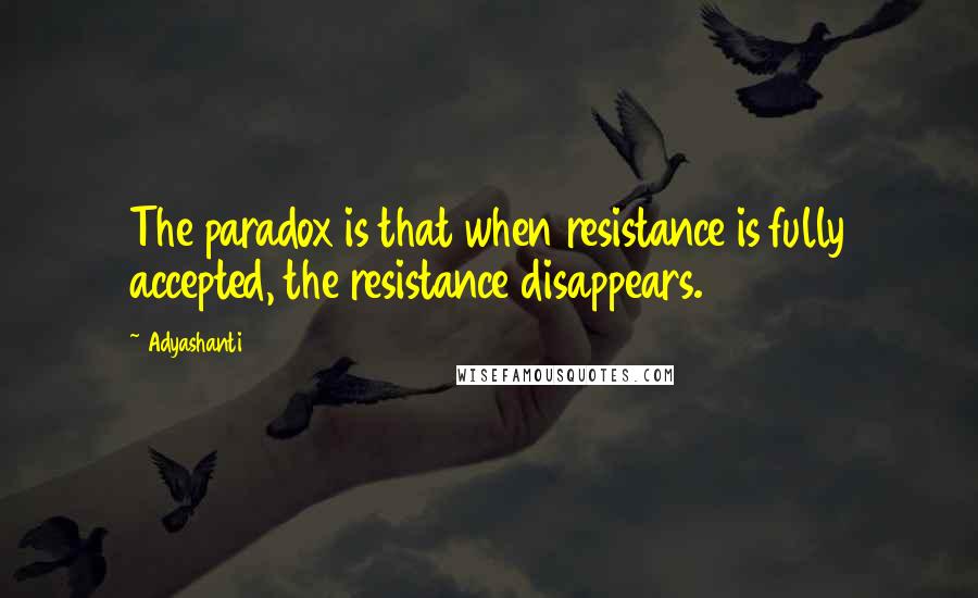 Adyashanti Quotes: The paradox is that when resistance is fully accepted, the resistance disappears.