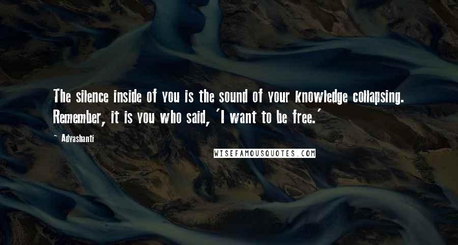 Adyashanti Quotes: The silence inside of you is the sound of your knowledge collapsing. Remember, it is you who said, 'I want to be free.'