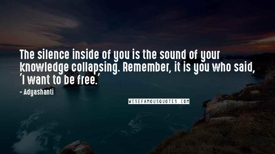Adyashanti Quotes: The silence inside of you is the sound of your knowledge collapsing. Remember, it is you who said, 'I want to be free.'