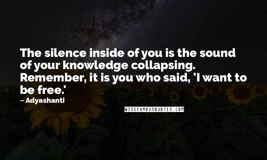 Adyashanti Quotes: The silence inside of you is the sound of your knowledge collapsing. Remember, it is you who said, 'I want to be free.'