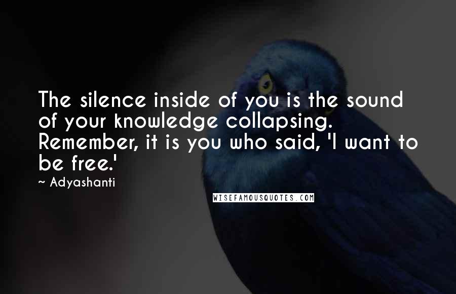 Adyashanti Quotes: The silence inside of you is the sound of your knowledge collapsing. Remember, it is you who said, 'I want to be free.'